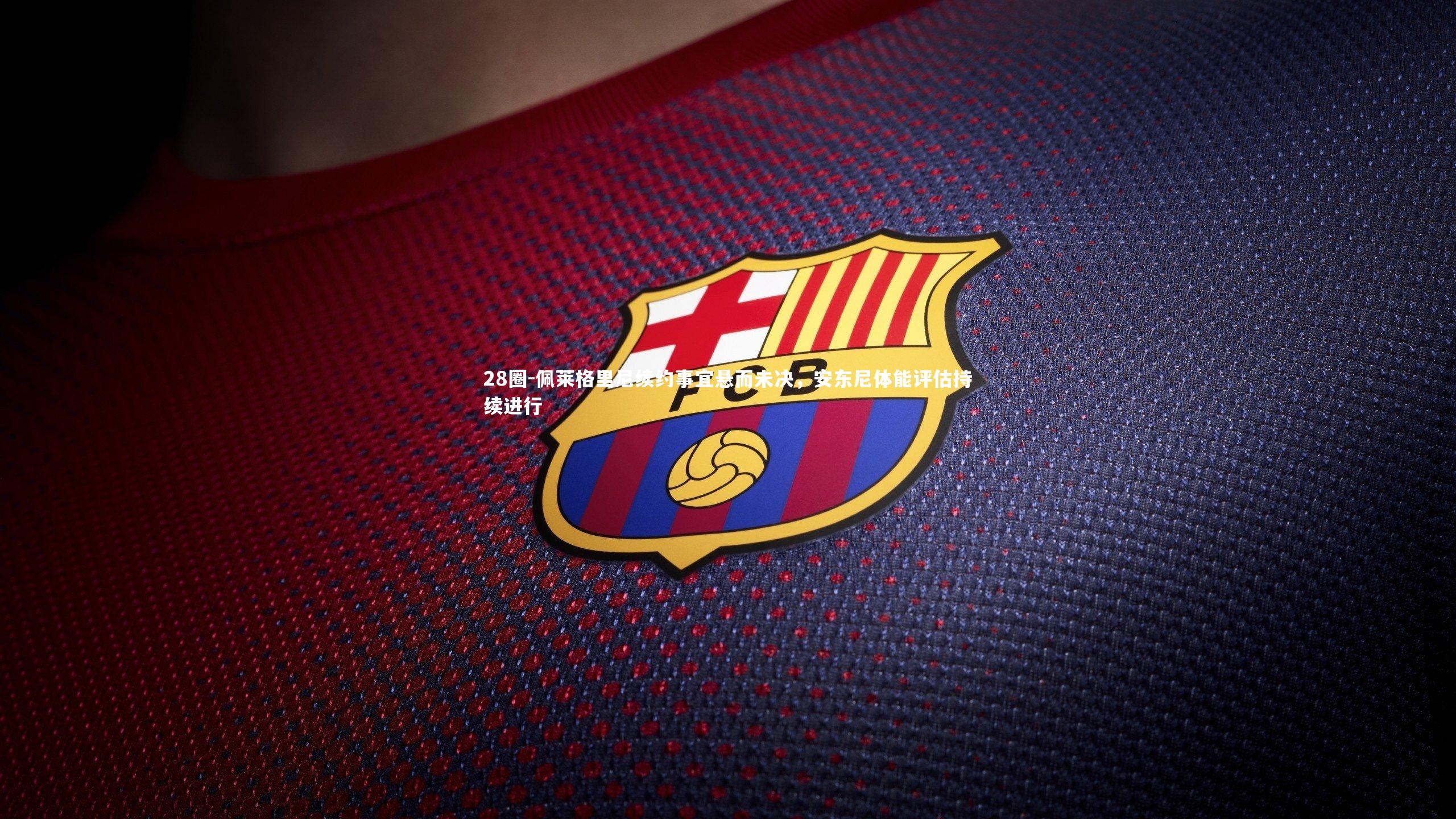 佩莱格里尼续约事宜悬而未决，安东尼体能评估持续进行