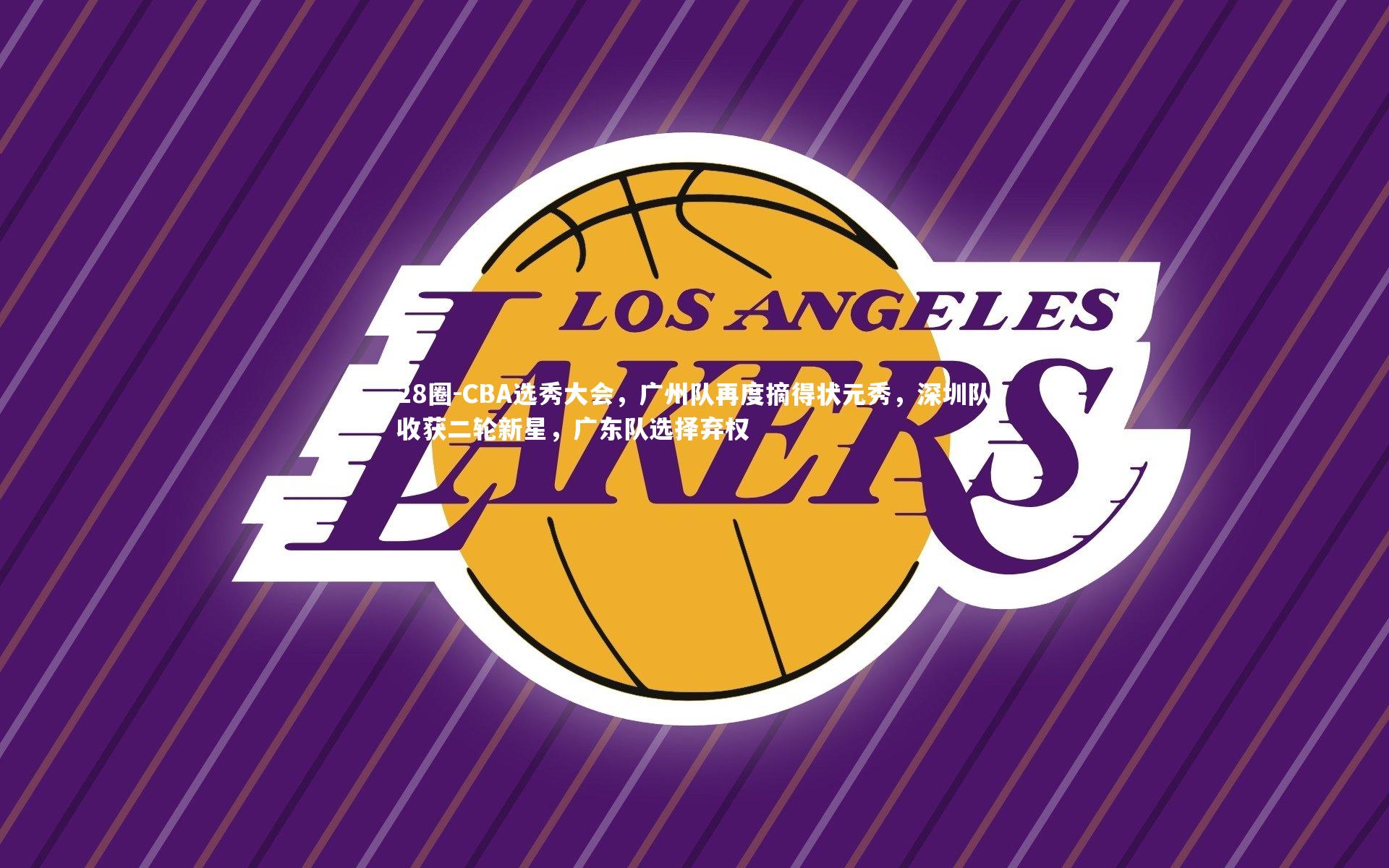 28圈-CBA选秀大会,广州队再度摘得状元秀,深圳队收获二轮新星,广东队选择弃权